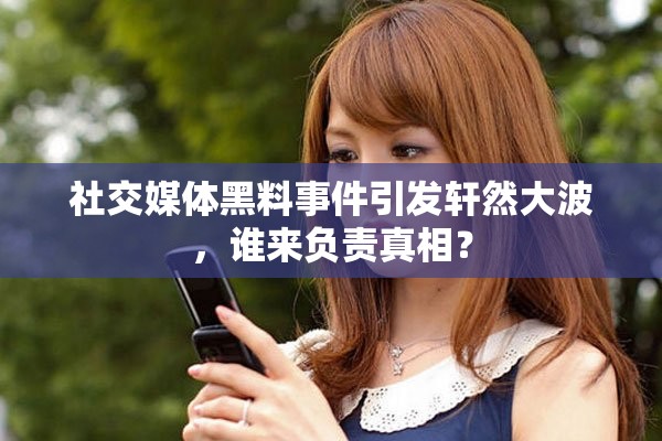 社交媒体黑料事件引发轩然大波，谁来负责真相？