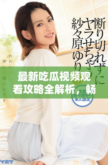 最新吃瓜视频观看攻略全解析，畅享精彩瞬间