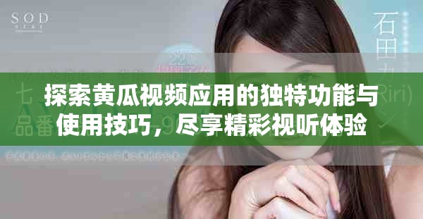 探索黄瓜视频应用的独特功能与使用技巧，尽享精彩视听体验