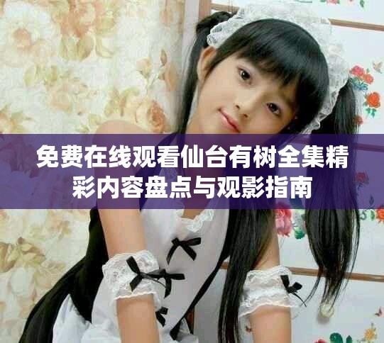 免费在线观看仙台有树全集精彩内容盘点与观影指南