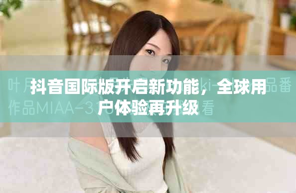 抖音国际版开启新功能，全球用户体验再升级