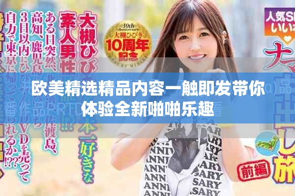 欧美精选精品内容一触即发带你体验全新啪啪乐趣