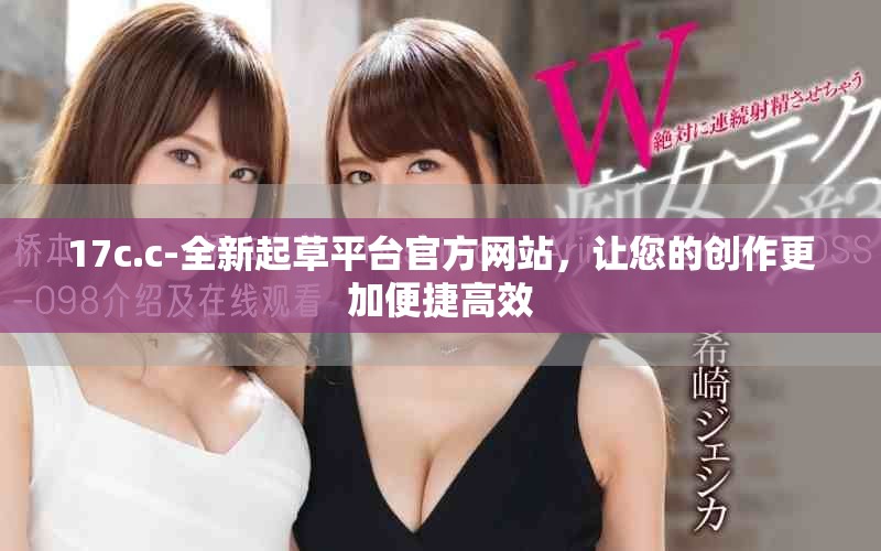 17c.c-全新起草平台官方网站，让您的创作更加便捷高效