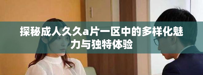 探秘成人久久a片一区中的多样化魅力与独特体验