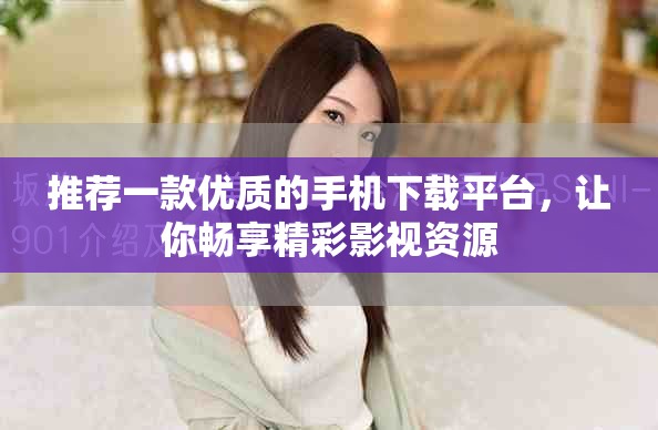 推荐一款优质的手机下载平台，让你畅享精彩影视资源