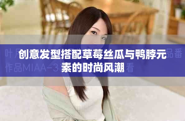 创意发型搭配草莓丝瓜与鸭脖元素的时尚风潮