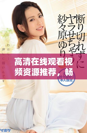 高清在线观看视频资源推荐，畅享无限免费视听盛宴