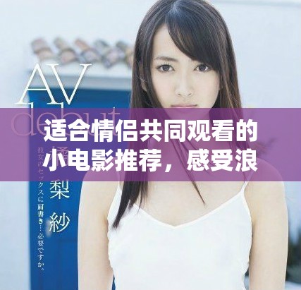 适合情侣共同观看的小电影推荐，感受浪漫与温情