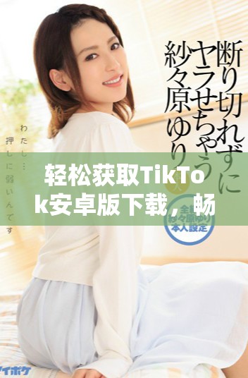 轻松获取TikTok安卓版下载，畅享短视频乐趣的全新体验