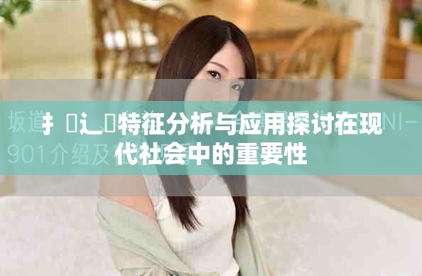 扌喿辶畐特征分析与应用探讨在现代社会中的重要性