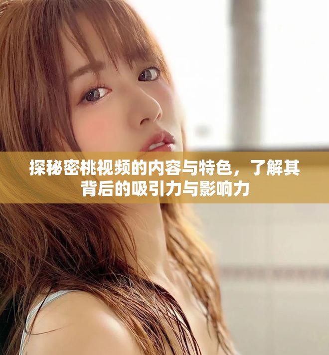 探秘密桃视频的内容与特色，了解其背后的吸引力与影响力