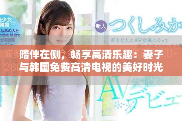 陪伴在侧，畅享高清乐趣：妻子与韩国免费高清电视的美好时光