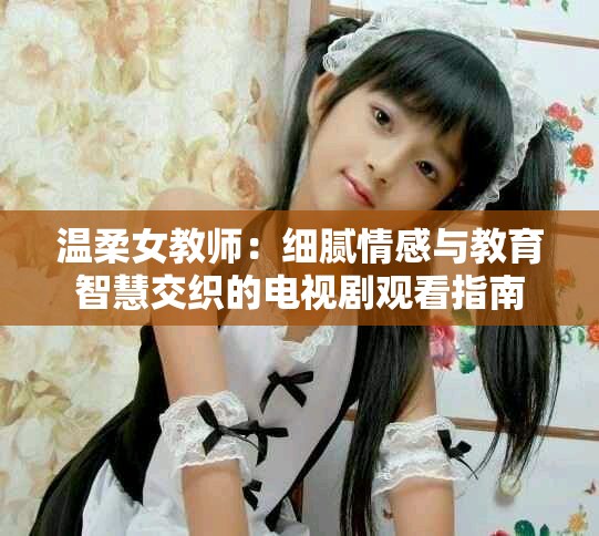 温柔女教师：细腻情感与教育智慧交织的电视剧观看指南