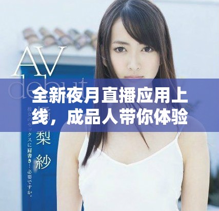 全新夜月直播应用上线，成品人带你体验不一样的直播魅力