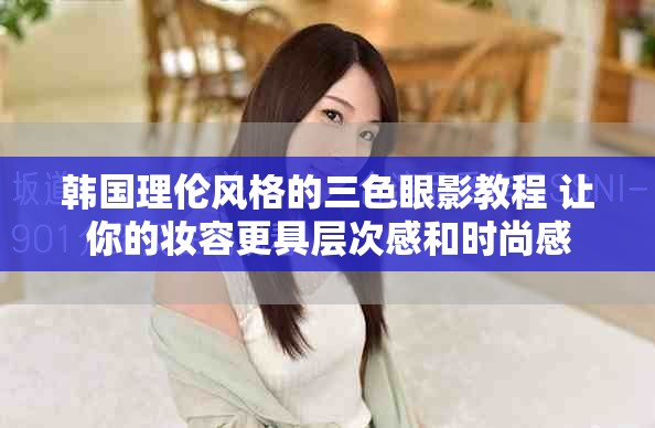 韩国理伦风格的三色眼影教程 让你的妆容更具层次感和时尚感