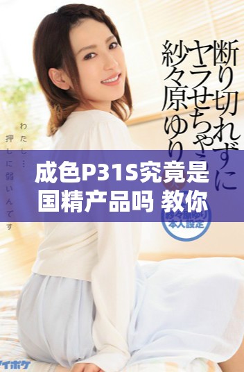 成色P31S究竟是国精产品吗 教你如何识别真伪技巧