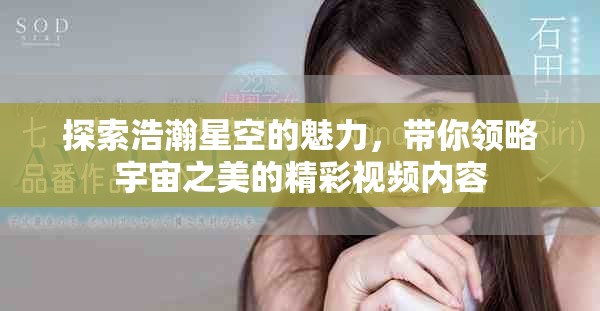 探索浩瀚星空的魅力，带你领略宇宙之美的精彩视频内容