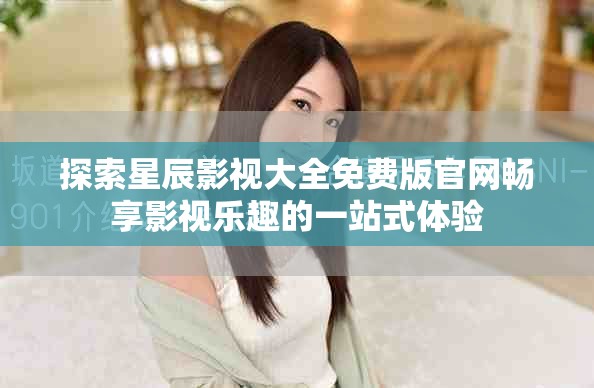 探索星辰影视大全免费版官网畅享影视乐趣的一站式体验