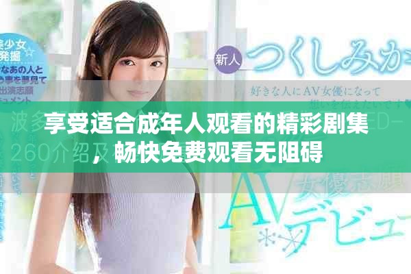 享受适合成年人观看的精彩剧集，畅快免费观看无阻碍