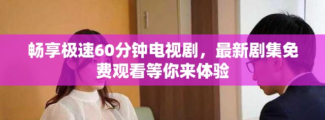 畅享极速60分钟电视剧，最新剧集免费观看等你来体验