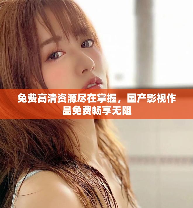免费高清资源尽在掌握，国产影视作品免费畅享无阻