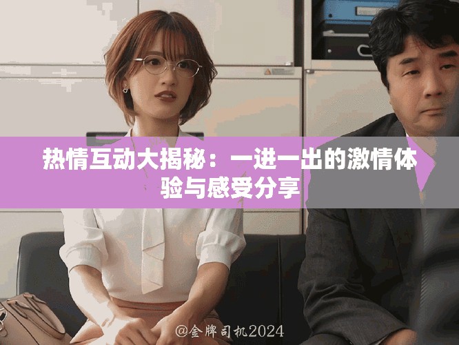 热情互动大揭秘：一进一出的激情体验与感受分享