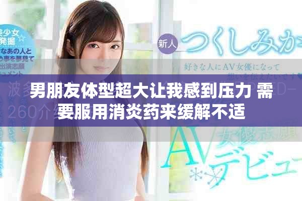男朋友体型超大让我感到压力 需要服用消炎药来缓解不适