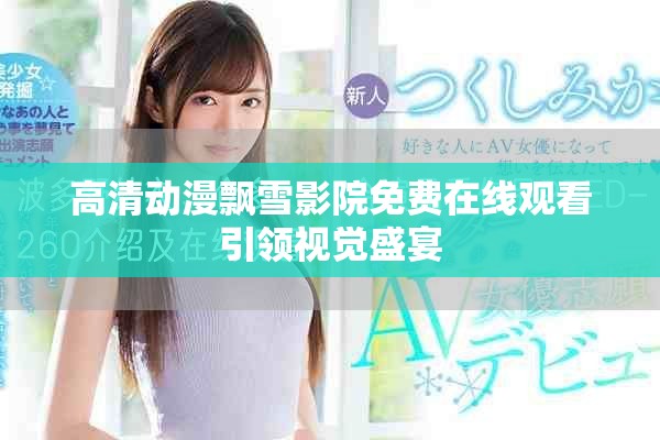 高清动漫飘雪影院免费在线观看引领视觉盛宴
