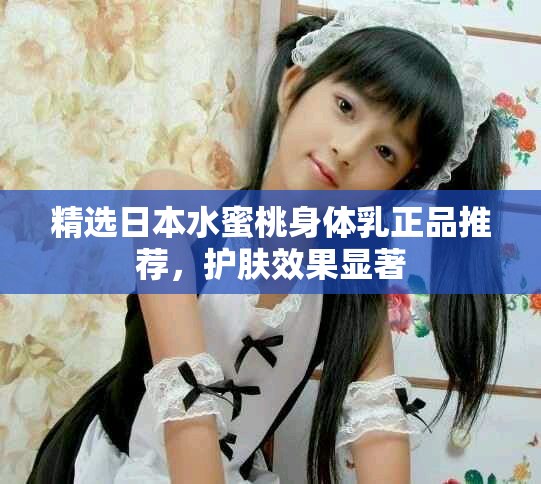精选日本水蜜桃身体乳正品推荐，护肤效果显著