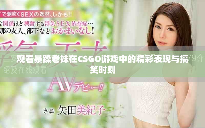观看暴躁老妹在CSGO游戏中的精彩表现与搞笑时刻