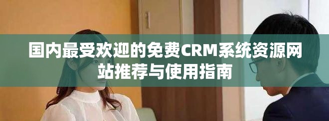 国内最受欢迎的免费CRM系统资源网站推荐与使用指南