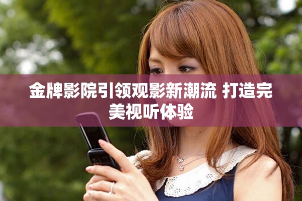 金牌影院引领观影新潮流 打造完美视听体验