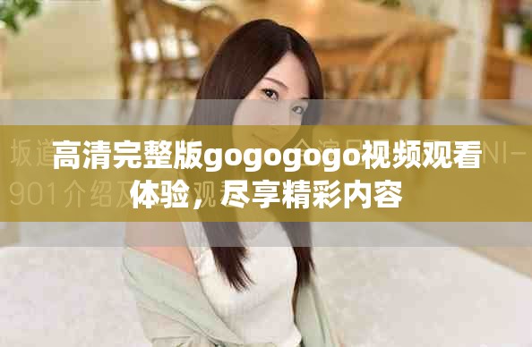 高清完整版gogogogo视频观看体验，尽享精彩内容