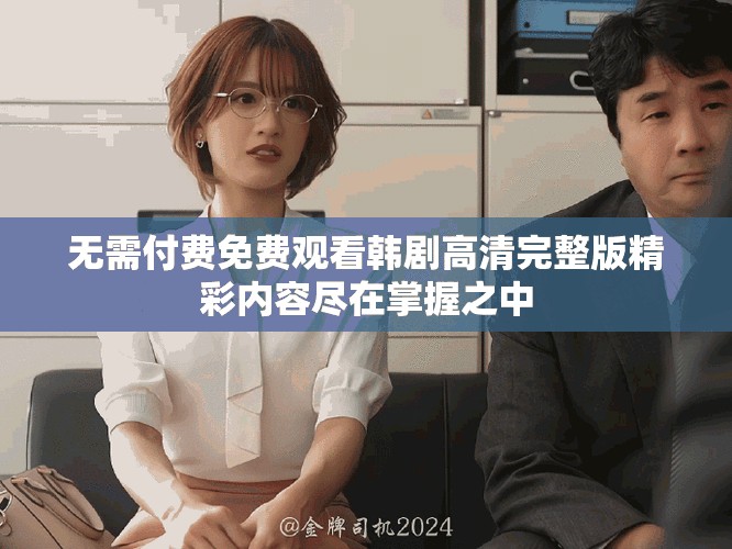无需付费免费观看韩剧高清完整版精彩内容尽在掌握之中