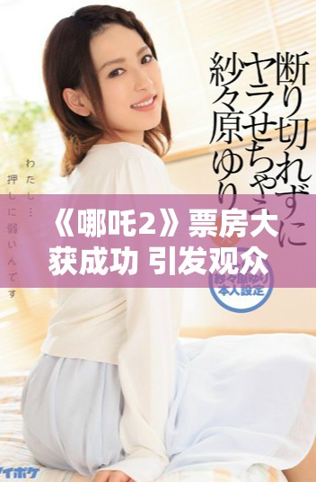 《哪吒2》票房大获成功 引发观众热烈讨论和评论