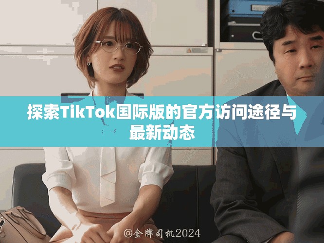 探索TikTok国际版的官方访问途径与最新动态