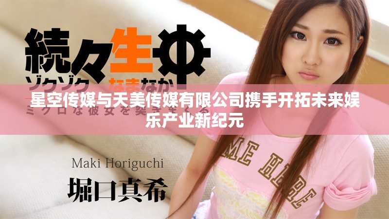 星空传媒与天美传媒有限公司携手开拓未来娱乐产业新纪元