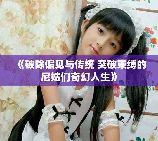 《破除偏见与传统 突破束缚的尼姑们奇幻人生》