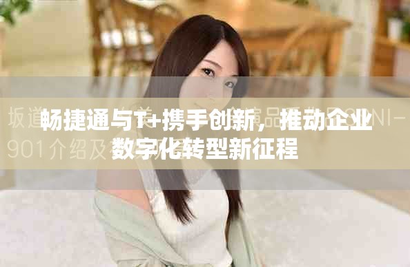畅捷通与T+携手创新，推动企业数字化转型新征程