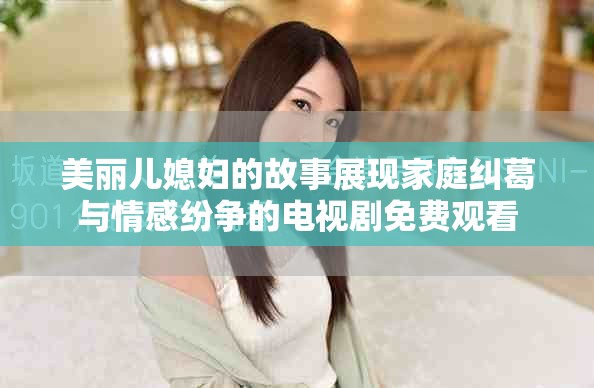 美丽儿媳妇的故事展现家庭纠葛与情感纷争的电视剧免费观看