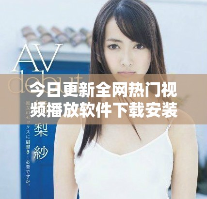 今日更新全网热门视频播放软件下载安装指南