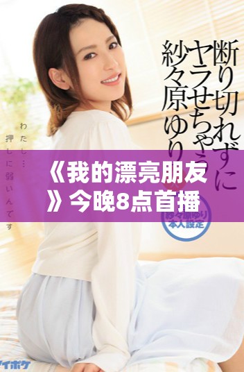 《我的漂亮朋友》今晚8点首播，期待一场青春与友情的精彩盛宴