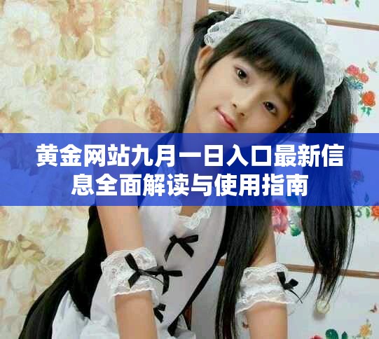 黄金网站九月一日入口最新信息全面解读与使用指南