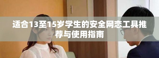 适合13至15岁学生的安全网恋工具推荐与使用指南
