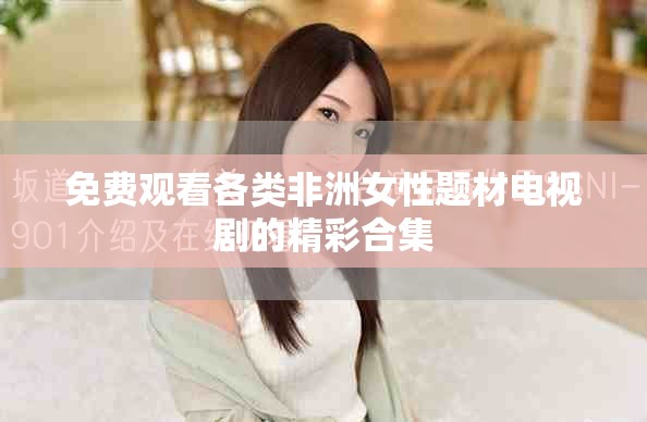 免费观看各类非洲女性题材电视剧的精彩合集