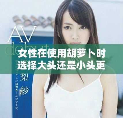 女性在使用胡萝卜时选择大头还是小头更实用