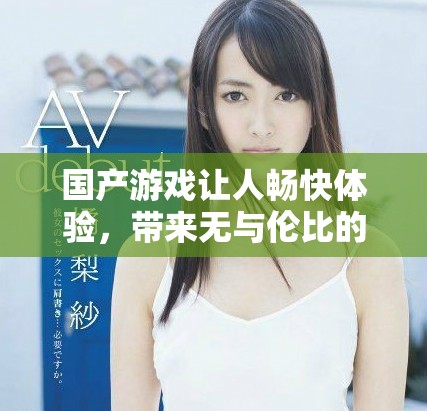 国产游戏让人畅快体验，带来无与伦比的舒适感受