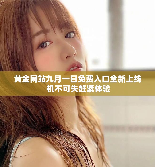 黄金网站九月一日免费入口全新上线 机不可失赶紧体验