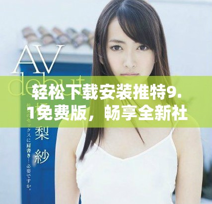轻松下载安装推特9.1免费版，畅享全新社交体验