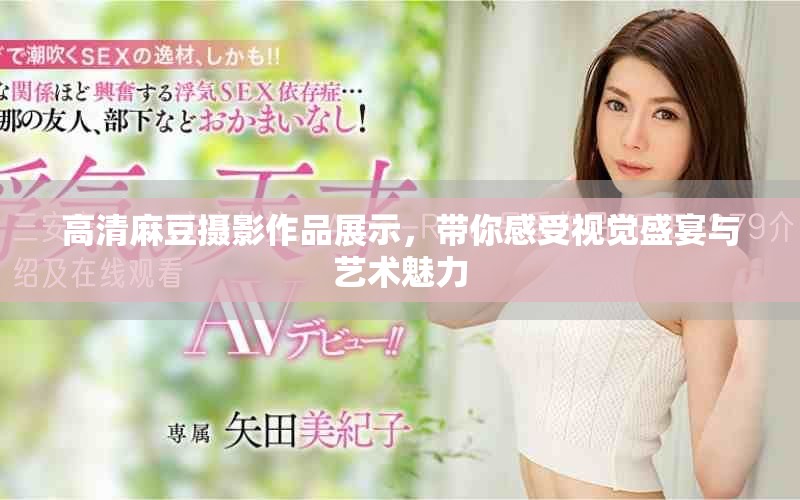 高清麻豆摄影作品展示，带你感受视觉盛宴与艺术魅力